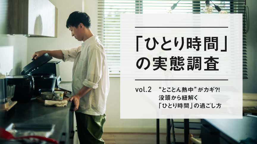 「ひとり時間」の実態調査 Vol.2　“とことん熱中”がカギ?! 没頭から紐解く「ひとり時間」の過ごし方