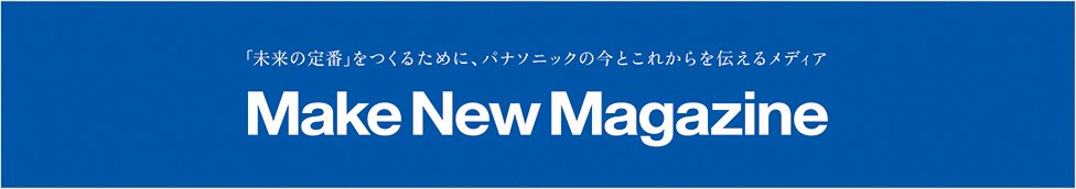 「未来の定番」をつくるために、パナソニックの今とこれからを伝えるメディア Make New Magazine