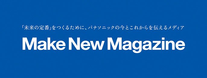 「未来の定番」をつくるために、パナソニックの今とこれからを伝えるメディア Make New Magazine