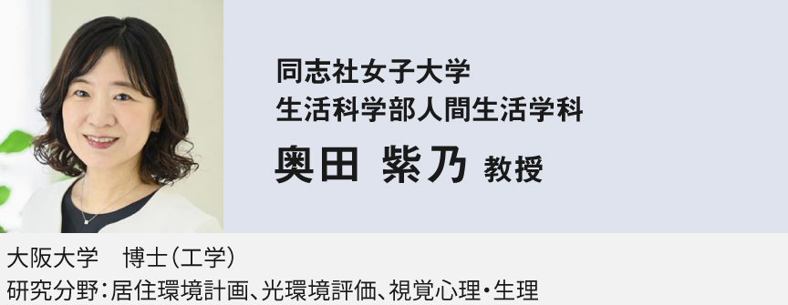 同志社女子大学生活科学部人間生活学科：奥田 紫乃教授　大阪大学　博士(工学)研究分野：居住環境計画、光環境評価、視覚心理・生理