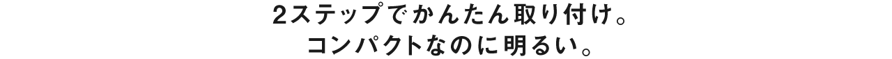 2ステップでかんたん取り付け。コンパクトなのに明るい。