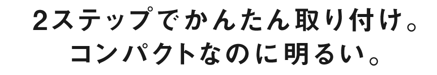 2ステップでかんたん取り付け。コンパクトなのに明るい。