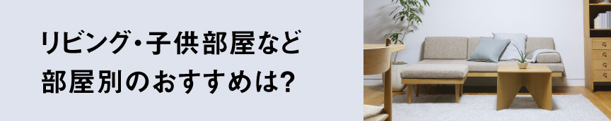 リビング・子供部屋など部屋別のおすすめは？