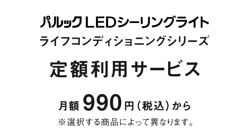 定額利用サービス｜パルック LEDシーリングライト ライフコンディショニングシリーズが月額990円（税込）からご利用いただけます
