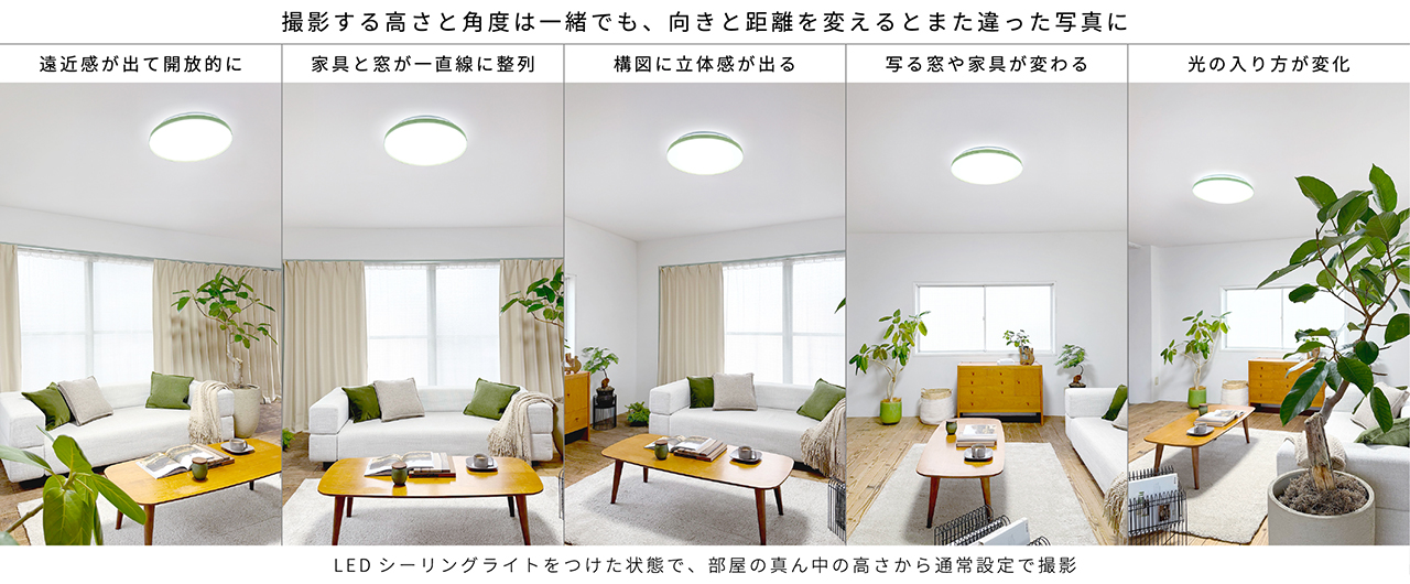 LEDシーリングライトをつけた状態で、お部屋の真ん中の高さから通常設定で撮影｜撮影する高さと角度は一緒でも、向きと距離を変えるとまた違った写真に　遠近感が出て開放的に　家具と窓が一直線に整列　構図に立体感が出る　写る窓や家具が変わる　光の入り方が変化