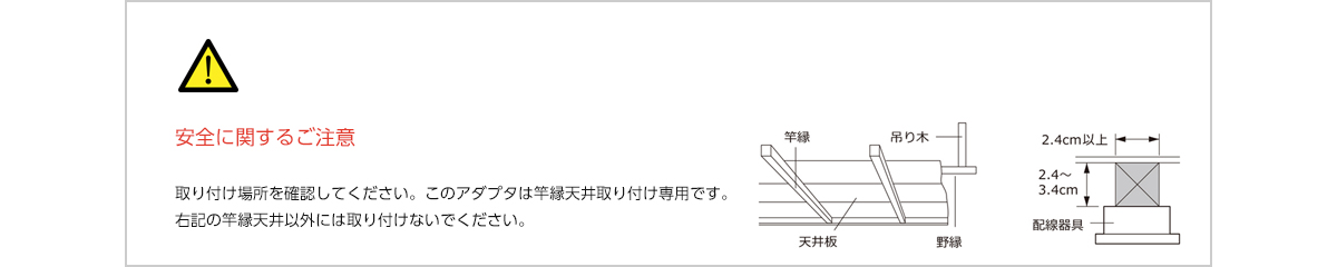 安全に関するご注意 取り付け場所を確認してください。このアダプタは竿縁天井取り付け専用です。右記の竿縁天井以外には取り付けないでください。