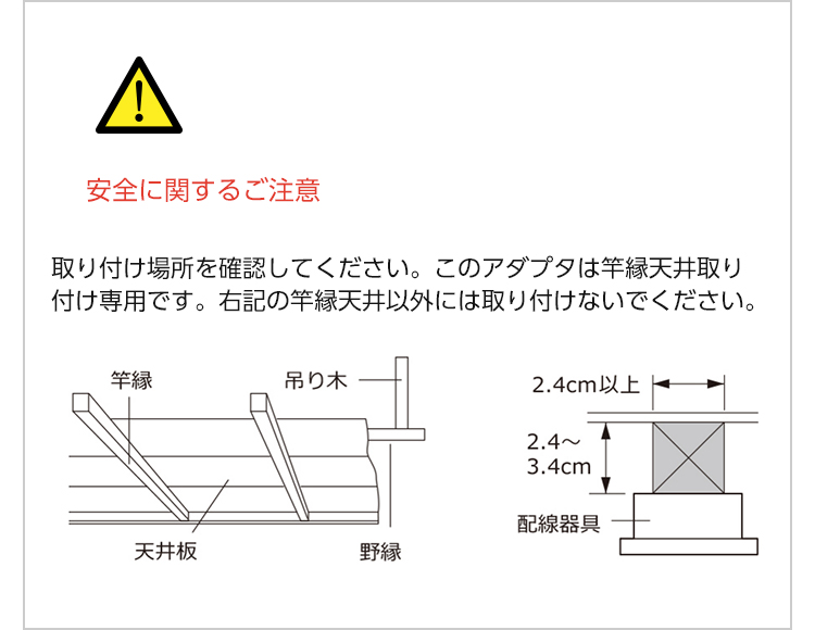 安全に関するご注意 取り付け場所を確認してください。このアダプタは竿縁天井取り付け専用です。右記の竿縁天井以外には取り付けないでください。