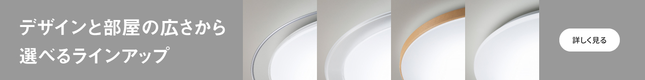 デザインと部屋の広さから 選べるラインナップ　詳しく見る