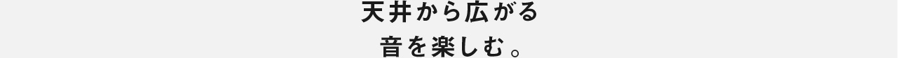 天井から広がる 音を楽しむ。
