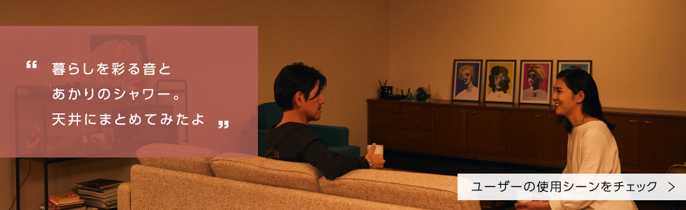 「暮らしを彩る音と あかりのシャワー。 天井にまとめてみたよ」ユーザーの使用シーンをチェック