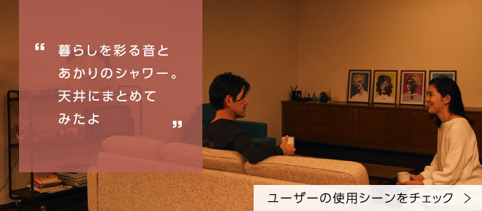 「暮らしを彩る音と あかりのシャワー。 天井にまとめてみたよ」ユーザーの使用シーンをチェック