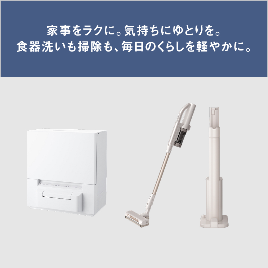 家事をラクに。気持ちにゆとりを。 食器洗いも掃除も、毎日のくらしを軽やかに。