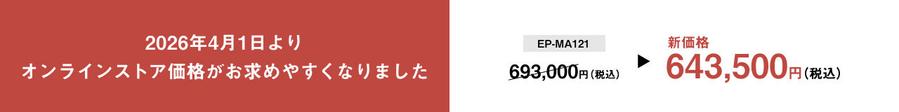 2026年4月1日より オンラインストア価格がお求めやすくなりました EP-MA121 693,000円（税込） ▶ 新価格 643,500円（税込）