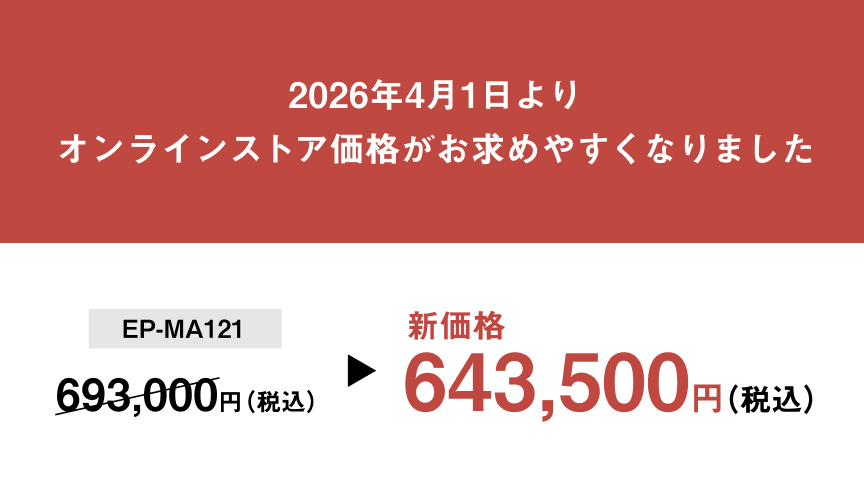 2026年4月1日より オンラインストア価格がお求めやすくなりました EP-MA121 693,000円（税込） ▶ 新価格 643,500円（税込）