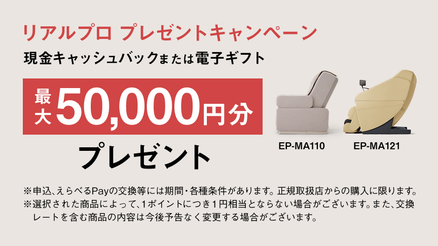 リアルプロ プレゼントキャンペーン  現金キャッシュバックまたは電子ギフト  最大50,000円分  プレゼント  EP-MA110  EP-MA121  ※申込、えらべるPayの交換等には期間・各種条件があります。正規取扱店からの購入に限ります。 ※選択された商品によって、1ポイントにつき1円相当とならない場合がございます。また、交換 レートを含む商品の内容は今後予告なく変更する場合がございます。
