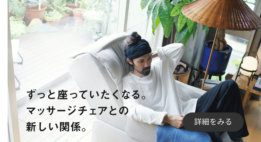 ずっと座っていたくなる。マッサージチェアとの新しい関係。 詳細を見る