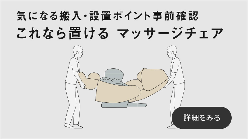 気になる搬入・設置ポイント事前確認 これなら置ける マッサージチェア 詳細をみる