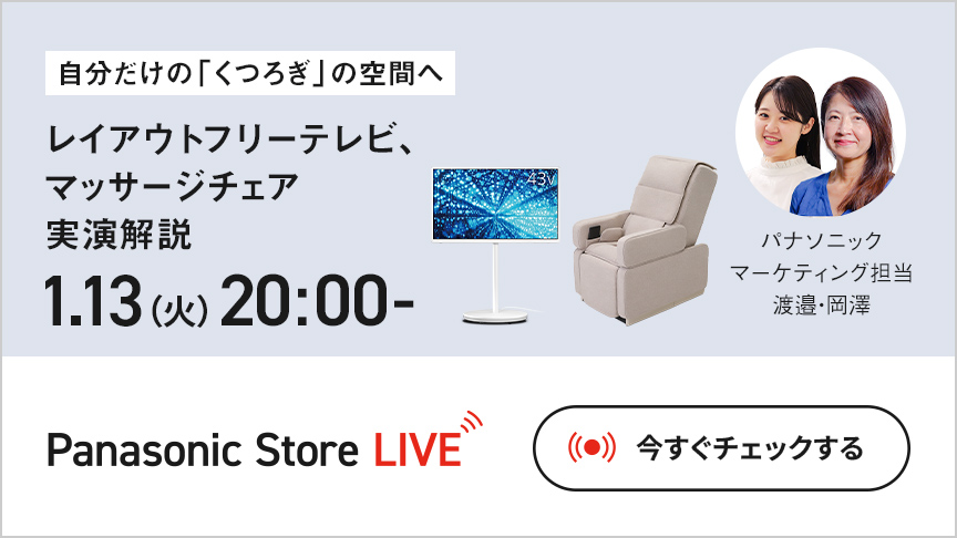 Panasonic Store LIVE 自分だけの『くつろぎ』の空間へ レイアウトフリーテレビ、マッサージチェア 実演解説 1.13 (火) 20:00- 今すぐチェックする