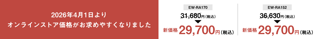 2026年4月1日より オンラインストア価格がお求めやすくなりました EW-RA170 31,680円（税込） 新価格 29,700円（税込） EW-RA152 36,630円（税込） 新価格 29,700円（税込）