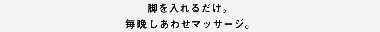 脚を入れるだけ。毎晩しあわせマッサージ。