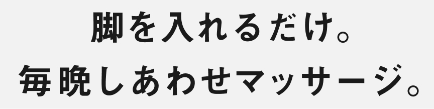 脚を入れるだけ。毎晩しあわせマッサージ。