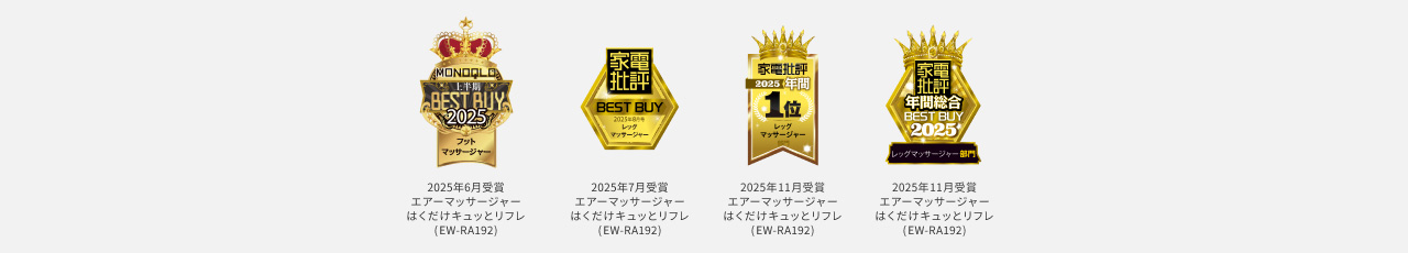 MONOQLO 上半期BEST BUY 2025 フットマッサージャー 2025年6月受賞 エアーマッサージャーはくだけキュッとリフレ（EW-RA192）、家電批評 BEST BUY 2025年8月号 レッグマッサージャー 2025年7月受賞 エアーマッサージャーはくだけキュッとリフレ（EW-RA192）、家電批評2025 年間1位 レッグマッサージャー 2025年11月受賞 エアーマッサージャーはくだけキュッとリフレ（EW-RA192）、家電批評 年間総合BEST BUY 2025 レッグマッサージャー部門 2025年11月受賞 エアーマッサージャーはくだけキュッとリフレ（EW-RA192）