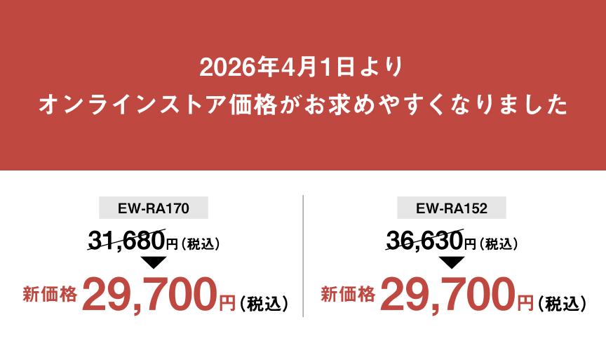 2026年4月1日より オンラインストア価格がお求めやすくなりました EW-RA170 31,680円（税込） 新価格 29,700円（税込） EW-RA152 36,630円（税込） 新価格 29,700円（税込）