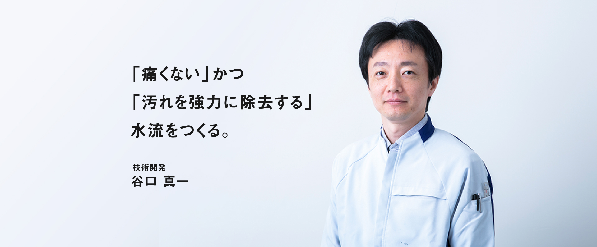 「痛くない」かつ「汚れを協力に除去する」水流をつくる。　技術開発　谷口真一
