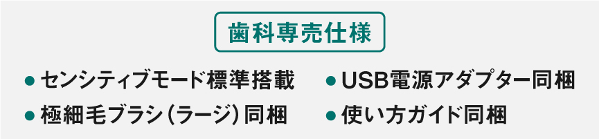 [歯科専売仕様]センシティブモード標準搭載、極細毛ブラシ(ラージ）同梱、USB電源アダプター同梱、使い方ガイド同梱
