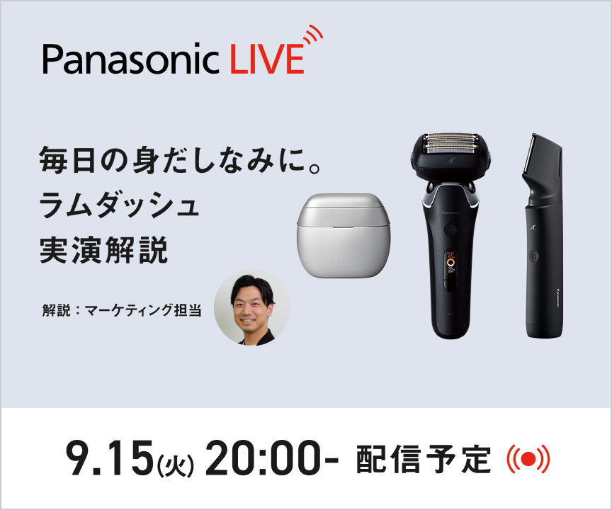 Panasonic LIVE 「知る」から「使いこなす」までを、全部ここから 今すぐチェックする 毎日の身だしなみに。 ラムダッシュ 実演解説 解説：マーケティング担当 9.15(火) 20:00- 配信予定