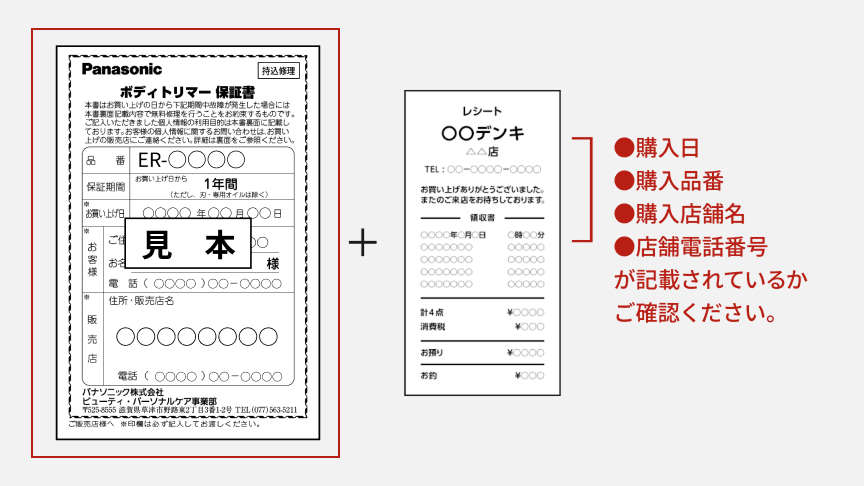 Panasonic ボディトリマー保証書 見本 ＋ レシート ●購入日 ●購入品番 ●購入店舗名 ●店舗電話番号 が記載されているかご確認ください。