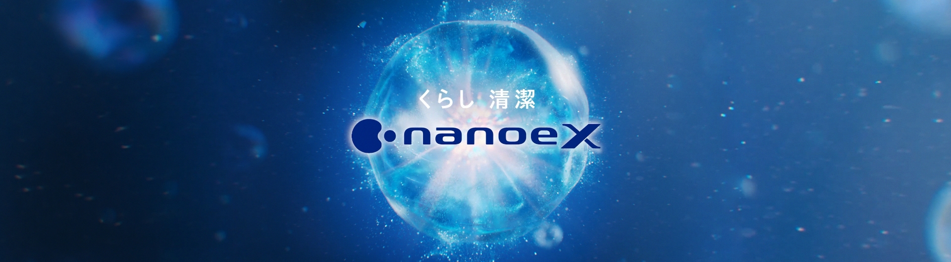 メインビジュアルです。ナノイーXは水から生まれて水にもどる パナソニック独自の清潔イオン。 目に見えない空気中の有害物質を抑制します。 家電をはじめ、社会のさまざまな場所で採用されています。