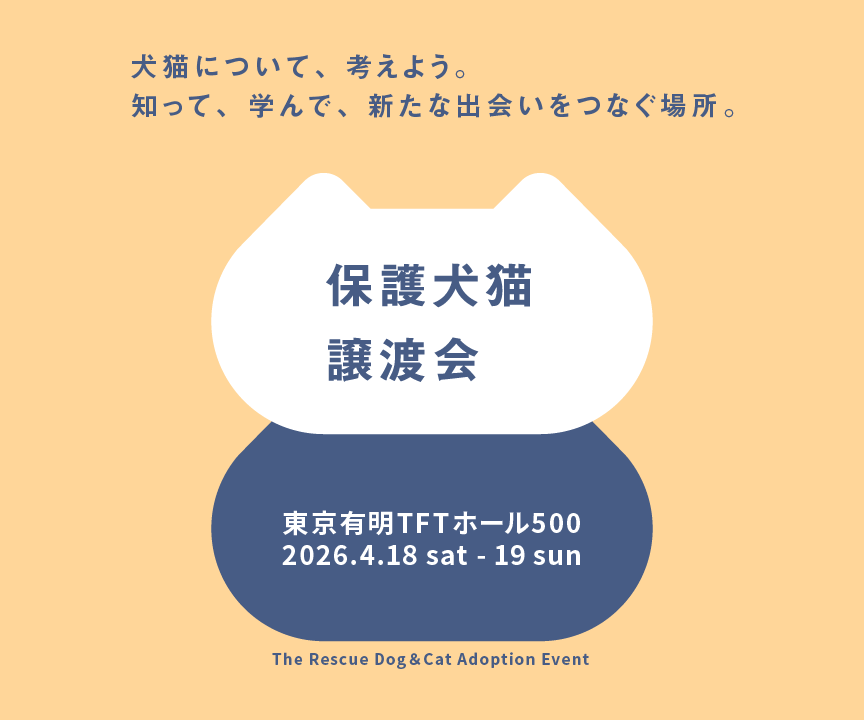 犬猫について、考えよう。知って、学んで、新たな出会いをつなぐ場所。保護犬猫譲渡会。2026/4/18(土) ～4/19(日) 、東京有明TFTホール500