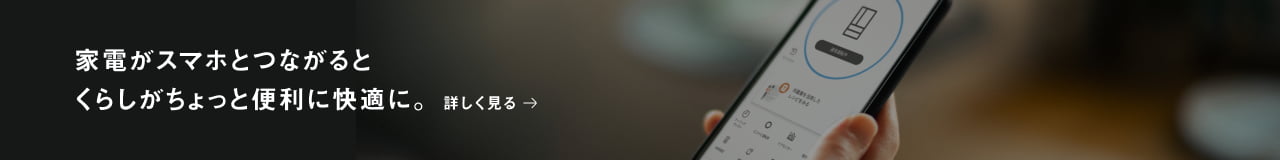 家電がスマホとつながるとくらしがちょっと便利に快適に。詳しく見る