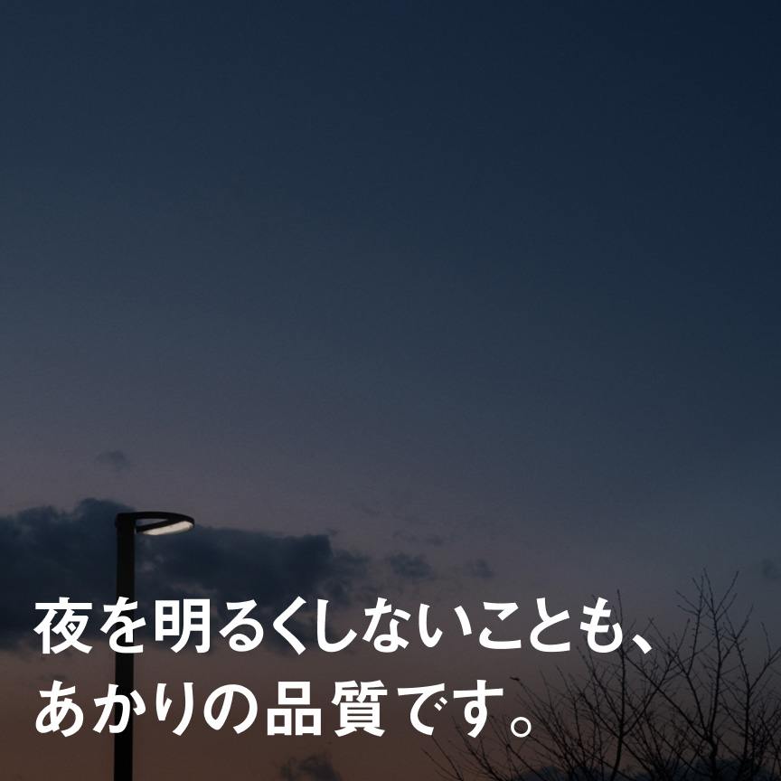 夜を明るくしないことも、あかりの品質です。