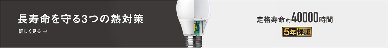長寿命を守る3つの熱対策 詳しく見る 定格寿命約40000時間 5年保証