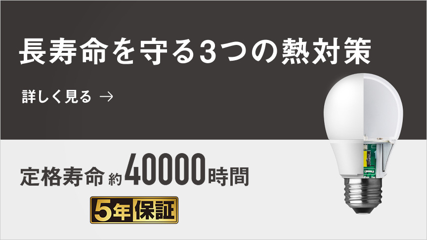 長寿命を守る3つの熱対策 詳しく見る 定格寿命約40000時間 5年保証