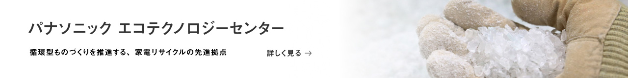 パナソニック エコテクノロジーセンター 循環型ものづくりを推進する、家電リサイクルの先進拠点 詳しく見る 