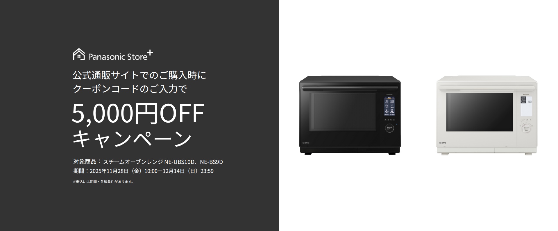 公式通販サイトでのご購入時に、クーポンコードのご入力で5,000円OFFキャンペーン。対象商品：NE-BS8D。期間：2025年11月7日（金）10:00～11月24日（月）23:59。詳しくはこちら。