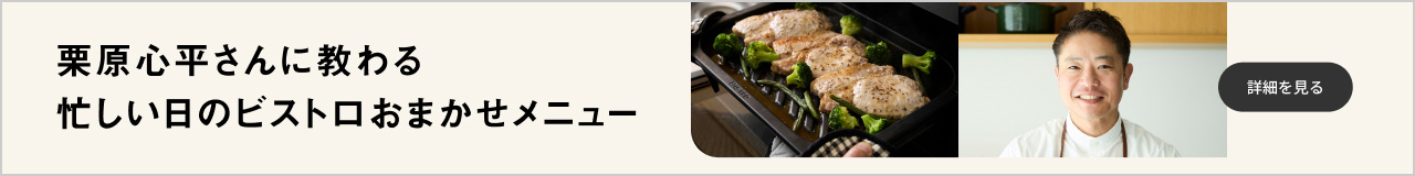栗原心平さんに教わる 忙しい日のビストロおまかせメニュー 詳細を見る