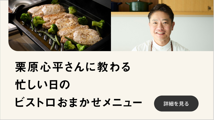 栗原心平さんに教わる 忙しい日のビストロおまかせメニュー 詳細を見る