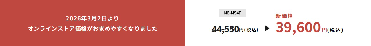 2026年3月2日よりオンラインストア価格がお求めやすくなりました。NE-MS4D新価格39,600円（税込）。詳しくはこちら。