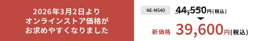 2026年3月2日よりオンラインストア価格がお求めやすくなりました。NE-MS4D新価格39,600円（税込）。詳しくはこちら。