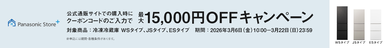 パナソニック公式通販でのご購入時にクーポンコードのご入力で最大15,000円OFFキャンペーン。対象商品：冷凍冷蔵庫 WSタイプ、JSタイプ、ESタイプ　期間：2026年3月6日（金）10:00 – 3月22日（日）23:59まで。