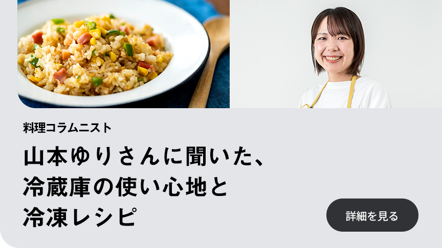 料理コラムニスト山本ゆりさんに聞いた、冷蔵庫の使い心地と冷凍レシピ