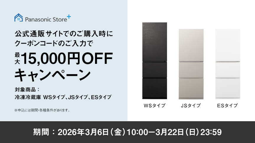 パナソニック公式通販でのご購入時にクーポンコードのご入力で最大15,000円OFFキャンペーン。対象商品：冷凍冷蔵庫 WSタイプ、JSタイプ、ESタイプ　期間：2026年3月6日（金）10:00 – 3月22日（日）23:59まで。_下部