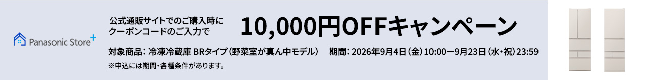 パナソニック公式通販サイトでのご購入時にクーポンコードのご入力で10,000円OFFキャンペーン。対象商品：冷凍冷蔵庫 BRタイプ（野菜室が真ん中モデル）　期間：2026年9月4日（金）10:00 – 9月23日（水・祝）23:59。