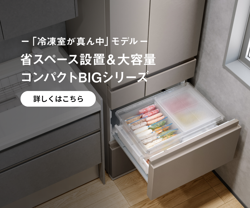 「冷凍室が真ん中 」モデル 省スペース設置＆大容量コンパクトBIGシリーズ