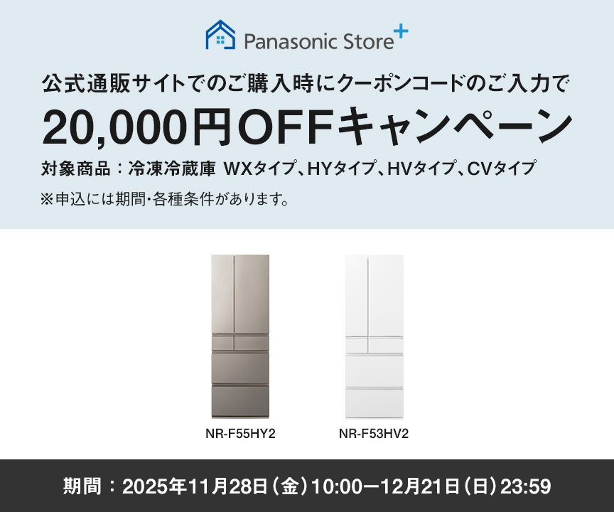 パナソニック公式通販でのご購入時にクーポンコードのご入力で20,000円OFFキャンペーン。対象商品：冷凍冷蔵庫 WXタイプ、HYタイプ、HVタイプ、CVタイプ　期間：2025年11月28日（金）10:00 – 12月21日（日）23:59まで。