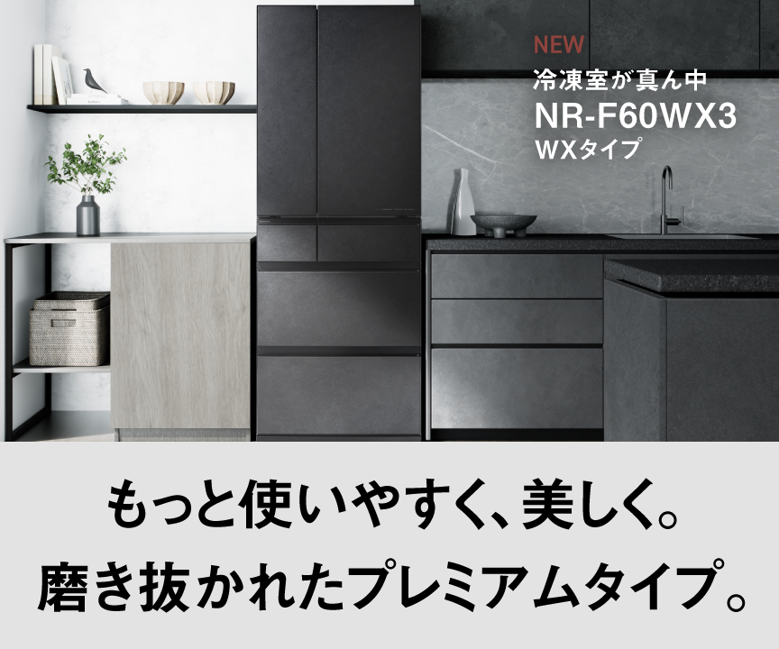 冷凍室が真ん中 WXタイプ NR-F60WX3 もっと使いやすく、美しく。磨き抜かれたプレミアムタイプ。